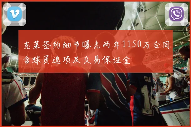 克莱签约细节曝光两年1150万合同含球员选项及交易保证金