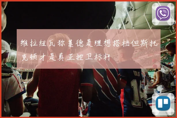 维拉纽瓦称基德是理想搭档但斯托克顿才是真正控卫标杆