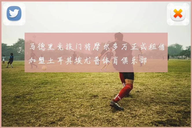 马德里竞技门将摩尔多万正式租借加盟土耳其埃尤普体育俱乐部