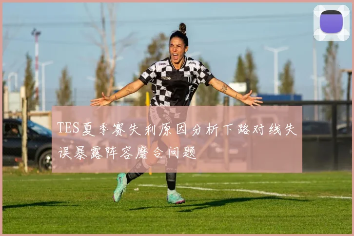 TES夏季赛失利原因分析下路对线失误暴露阵容磨合问题
