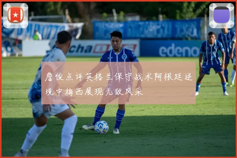 詹俊点评英格兰保守战术阿根廷逆境中梅西展现无敌风采