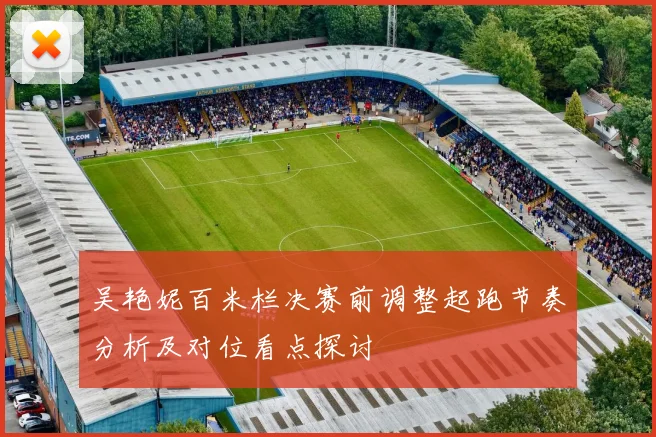 吴艳妮百米栏决赛前调整起跑节奏分析及对位看点探讨